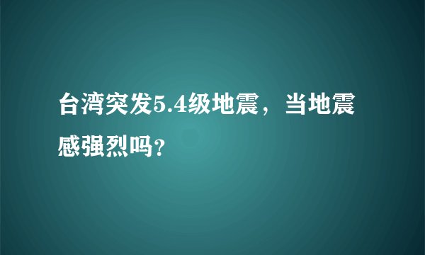 台湾突发5.4级地震，当地震感强烈吗？