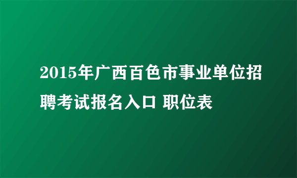 2015年广西百色市事业单位招聘考试报名入口 职位表