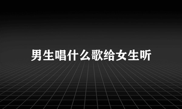 男生唱什么歌给女生听