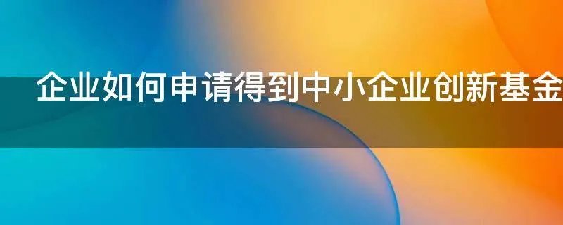 企业如何申请得到中小企业创新基金
