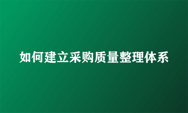 如何建立采购质量整理体系