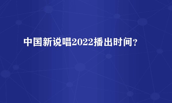 中国新说唱2022播出时间？