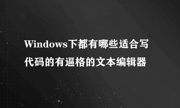 Windows下都有哪些适合写代码的有逼格的文本编辑器