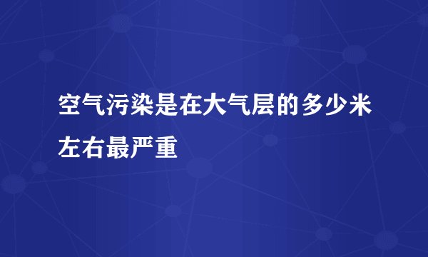 空气污染是在大气层的多少米左右最严重