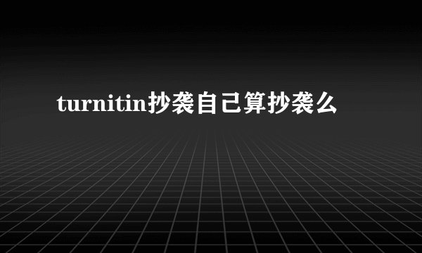 turnitin抄袭自己算抄袭么