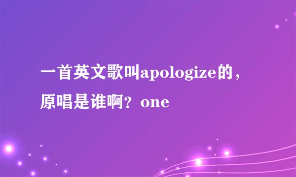一首英文歌叫apologize的，原唱是谁啊？one