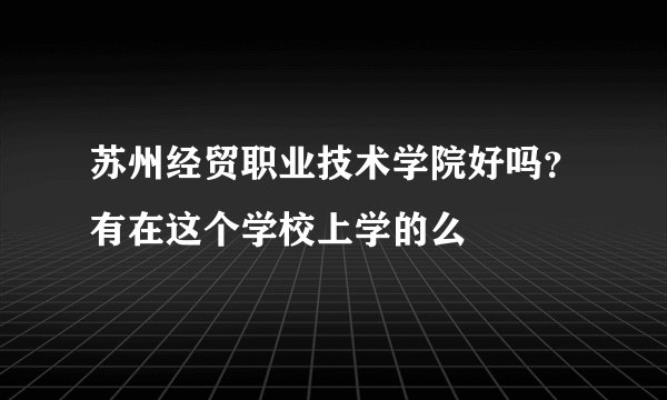 苏州经贸职业技术学院好吗？有在这个学校上学的么