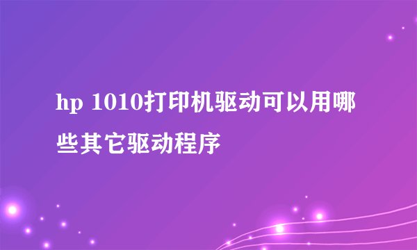 hp 1010打印机驱动可以用哪些其它驱动程序