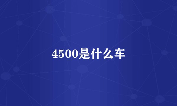 4500是什么车