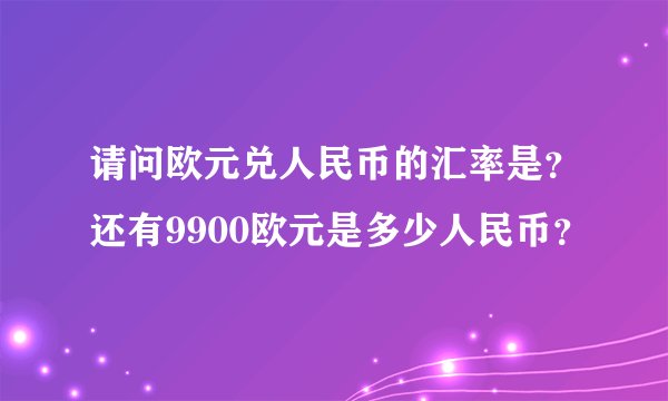 请问欧元兑人民币的汇率是？还有9900欧元是多少人民币？