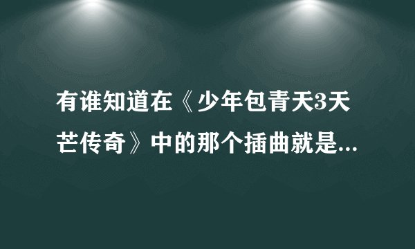 有谁知道在《少年包青天3天芒传奇》中的那个插曲就是哼唱的调调是什么