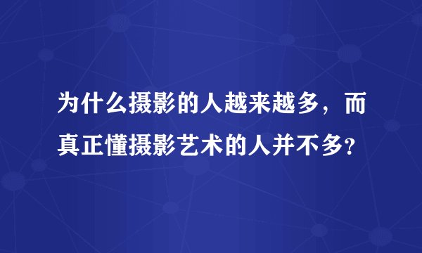 为什么摄影的人越来越多，而真正懂摄影艺术的人并不多？