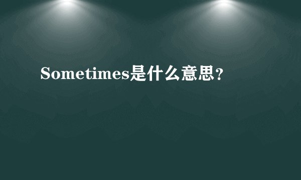 Sometimes是什么意思？