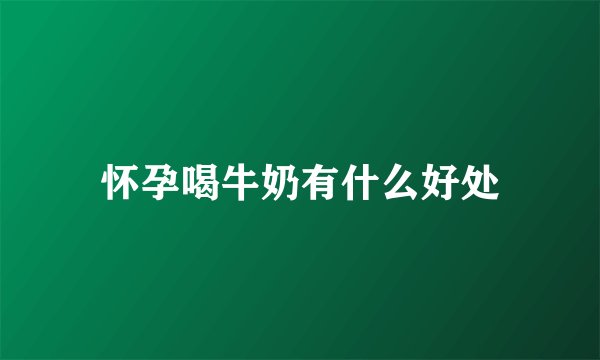 怀孕喝牛奶有什么好处