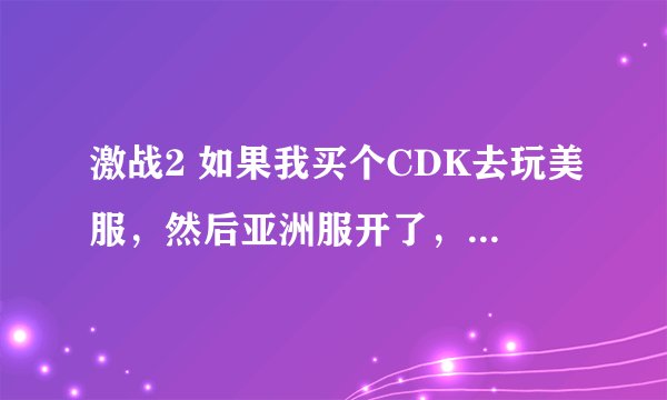 激战2 如果我买个CDK去玩美服，然后亚洲服开了，我到时还需要另外买CDK吗