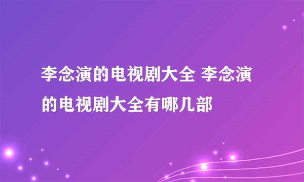 李念演的电视剧大全 李念演的电视剧大全有哪几部