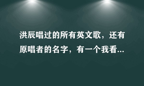 洪辰唱过的所有英文歌，还有原唱者的名字，有一个我看了翻译，大概意思她的朋友伤害了她，歌是在讽刺。