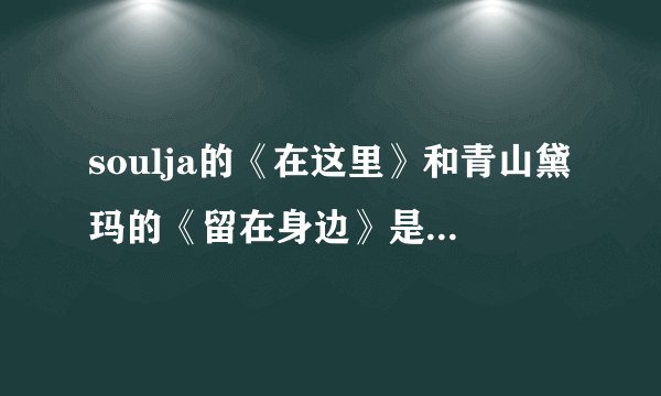 soulja的《在这里》和青山黛玛的《留在身边》是同一首歌吗？