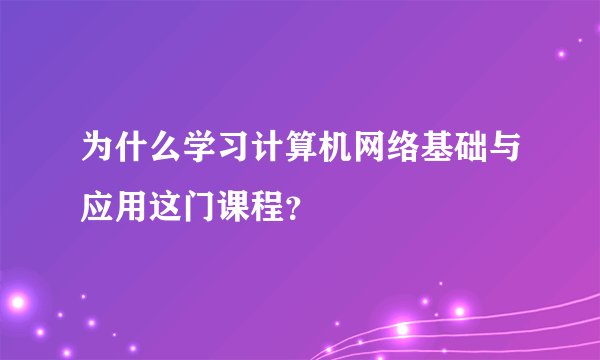 为什么学习计算机网络基础与应用这门课程？