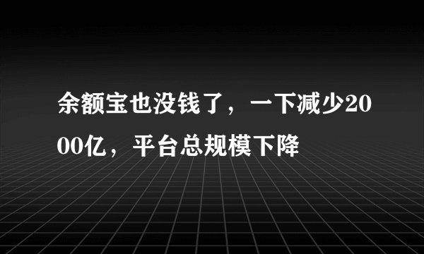 余额宝也没钱了，一下减少2000亿，平台总规模下降