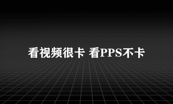 看视频很卡 看PPS不卡