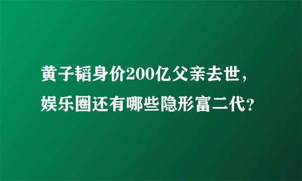 黄子韬身价200亿父亲去世，娱乐圈还有哪些隐形富二代？