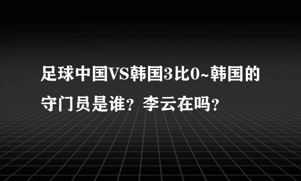 足球中国VS韩国3比0~韩国的守门员是谁？李云在吗？