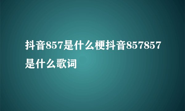 抖音857是什么梗抖音857857是什么歌词