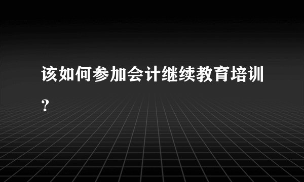 该如何参加会计继续教育培训？