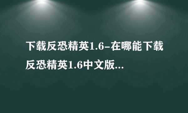下载反恐精英1.6-在哪能下载反恐精英1.6中文版的啊？网站？