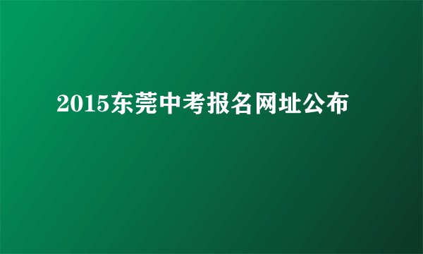 2015东莞中考报名网址公布