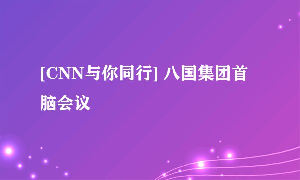 [CNN与你同行] 八国集团首脑会议