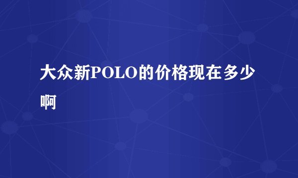 大众新POLO的价格现在多少啊