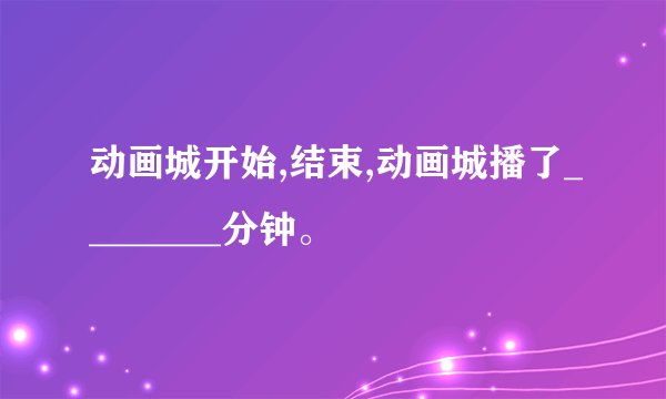 动画城开始,结束,动画城播了________分钟。