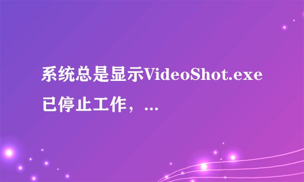 系统总是显示VideoShot.exe已停止工作，怎么办？