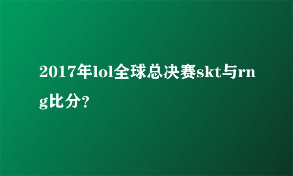 2017年lol全球总决赛skt与rng比分？