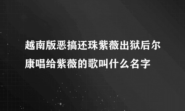 越南版恶搞还珠紫薇出狱后尔康唱给紫薇的歌叫什么名字