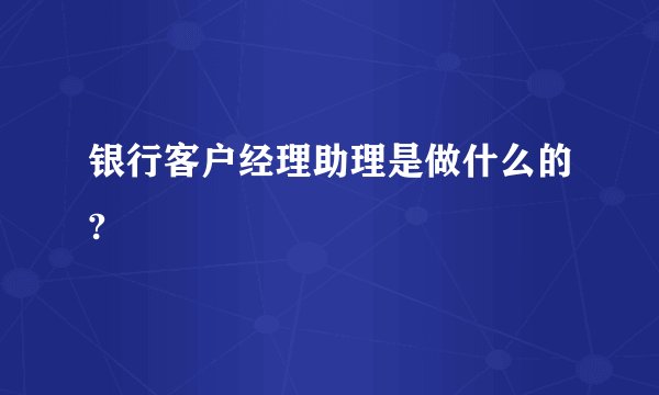 银行客户经理助理是做什么的?