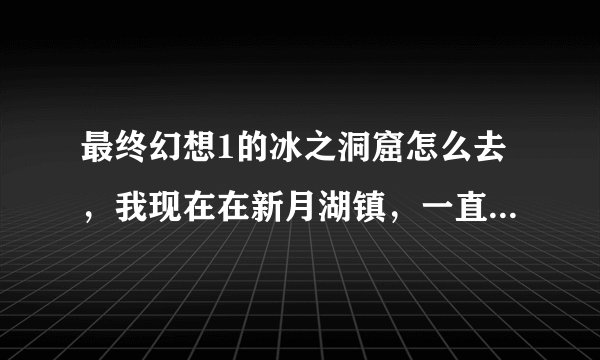 最终幻想1的冰之洞窟怎么去，我现在在新月湖镇，一直划小船都找不到。应该怎么走？攻略上也没说。