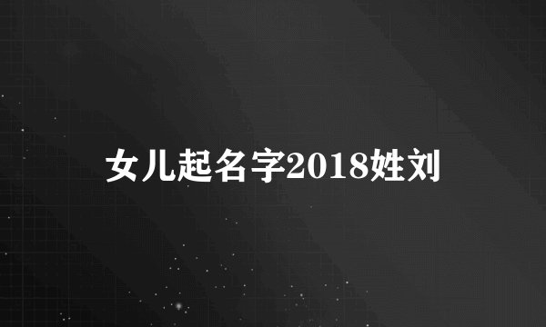 女儿起名字2018姓刘