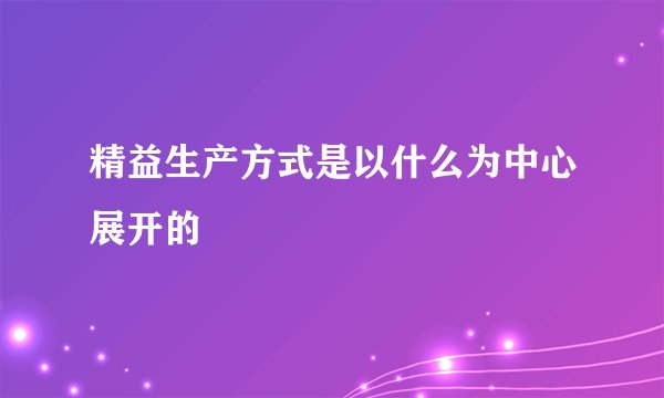 精益生产方式是以什么为中心展开的