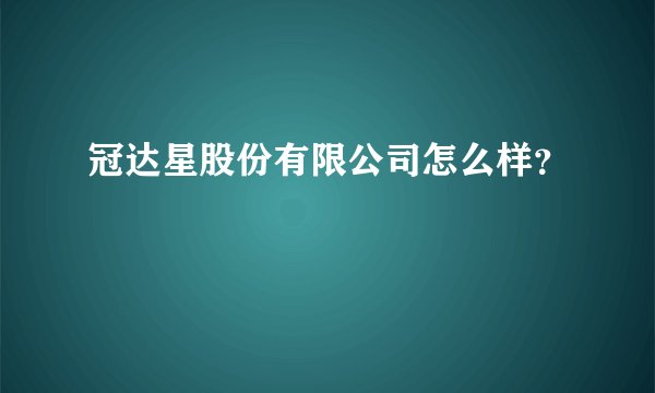 冠达星股份有限公司怎么样？