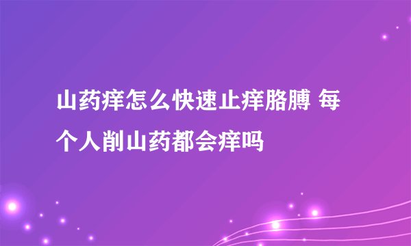 山药痒怎么快速止痒胳膊 每个人削山药都会痒吗