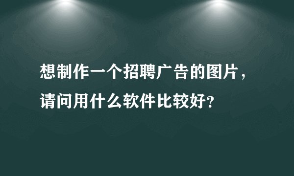 想制作一个招聘广告的图片，请问用什么软件比较好？
