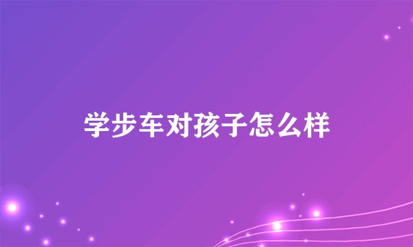 学步车对孩子怎么样