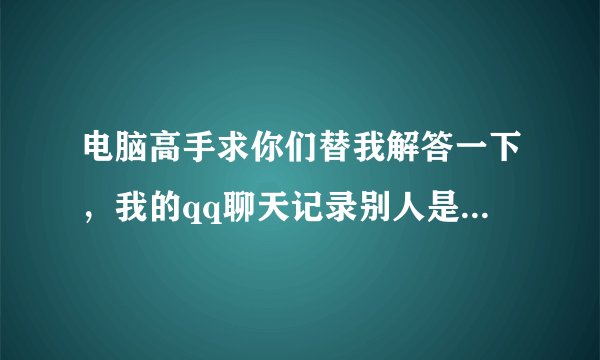 电脑高手求你们替我解答一下，我的qq聊天记录别人是怎么翻到的