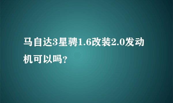 马自达3星骋1.6改装2.0发动机可以吗？