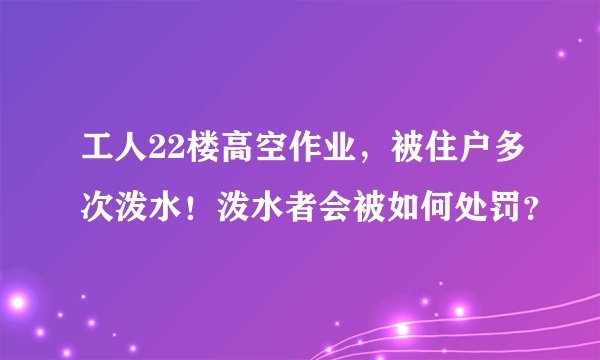 工人22楼高空作业，被住户多次泼水！泼水者会被如何处罚？