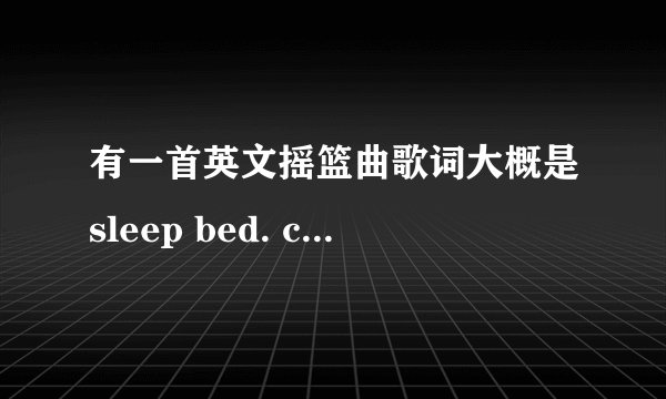 有一首英文摇篮曲歌词大概是sleep bed. close your eyes