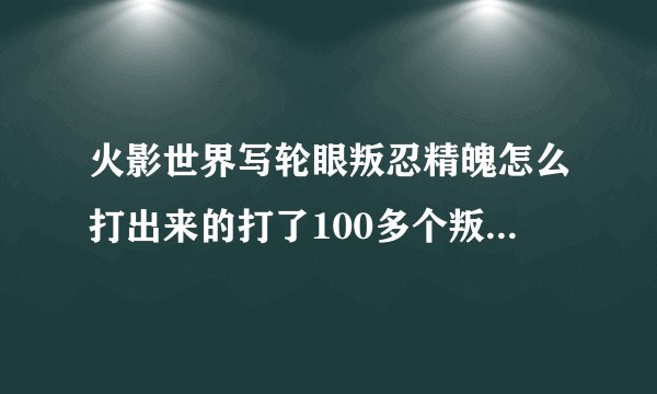 火影世界写轮眼叛忍精魄怎么打出来的打了100多个叛忍喽啰都没有